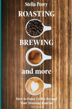 Roasting, Brewing and More: How to Enjoy Coffee Beyond your Morning Routine - Paperback