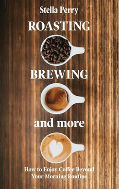 Roasting, Brewing and More: How to Enjoy Coffee Beyond your Morning Routine - Hardcover
